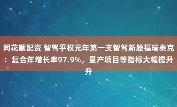 同花顺配资 智驾平权元年第一支智驾新股福瑞泰克：复合年增长率97.9%，量产项目等指标大幅提升