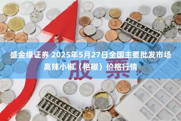 盛金缘证券 2025年5月27日全国主要批发市场高辣小椒（艳椒）价格行情