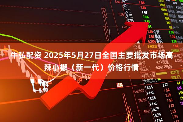 牛弘配资 2025年5月27日全国主要批发市场高辣小椒（新一代）价格行情