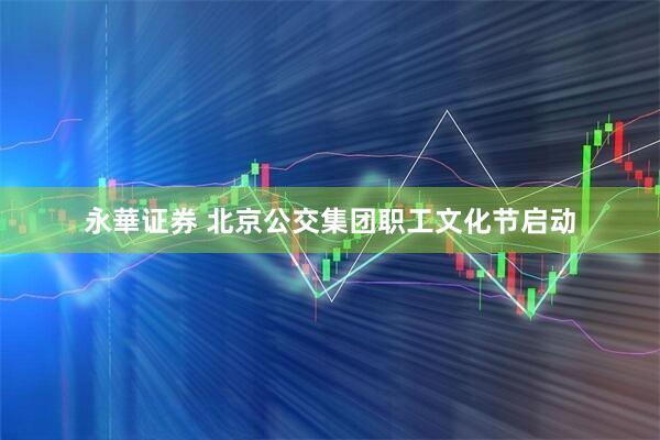 永華证券 北京公交集团职工文化节启动
