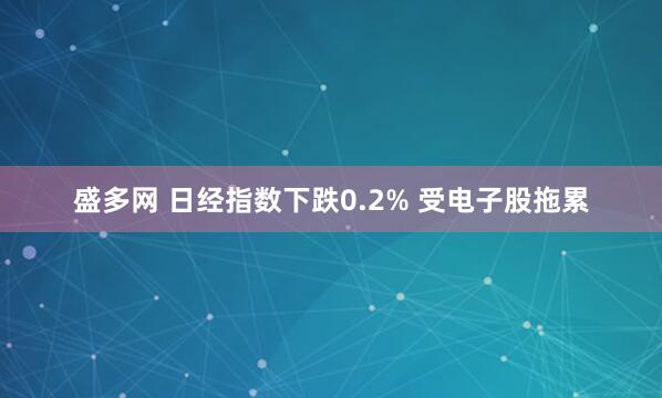 盛多网 日经指数下跌0.2% 受电子股拖累