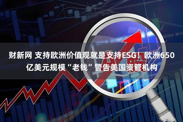 财新网 支持欧洲价值观就是支持ESG！欧洲650亿美元规模“老钱”警告美国资管机构