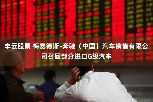 丰云股票 梅赛德斯-奔驰（中国）汽车销售有限公司召回部分进口G级汽车