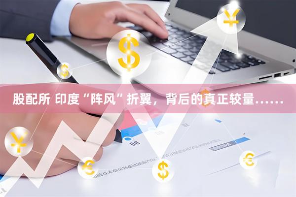 股配所 印度“阵风”折翼，背后的真正较量……