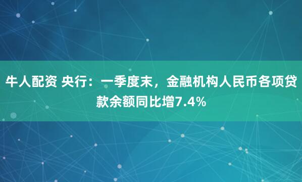 牛人配资 央行：一季度末，金融机构人民币各项贷款余额同比增7.4%