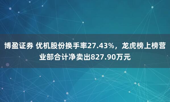 博盈证券 优机股份换手率27.43%，龙虎榜上榜营业部合计净卖出827.90万元