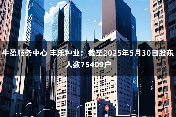 牛盈服务中心 丰乐种业：截至2025年5月30日股东人数75409户