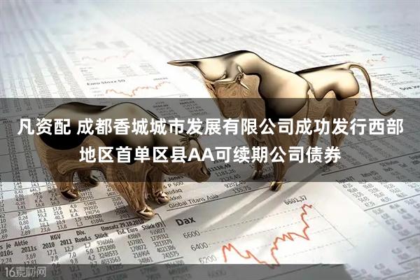 凡资配 成都香城城市发展有限公司成功发行西部地区首单区县AA可续期公司债券