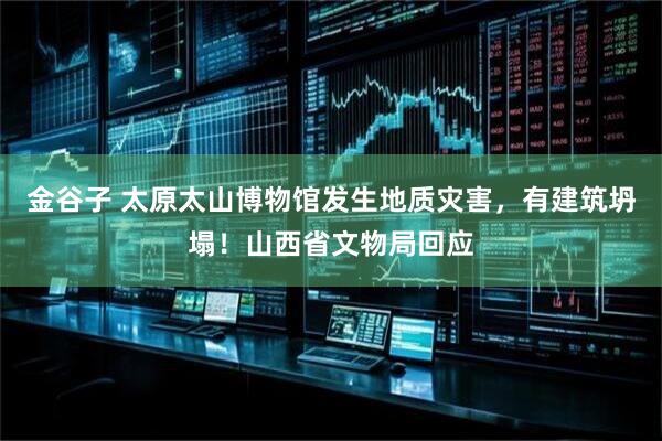 金谷子 太原太山博物馆发生地质灾害，有建筑坍塌！山西省文物局回应