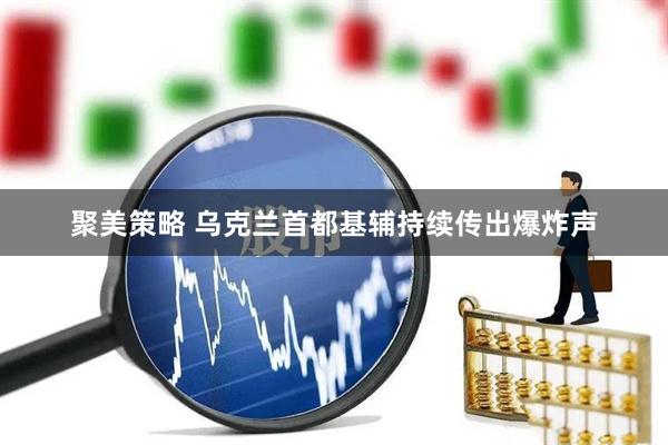 聚美策略 乌克兰首都基辅持续传出爆炸声