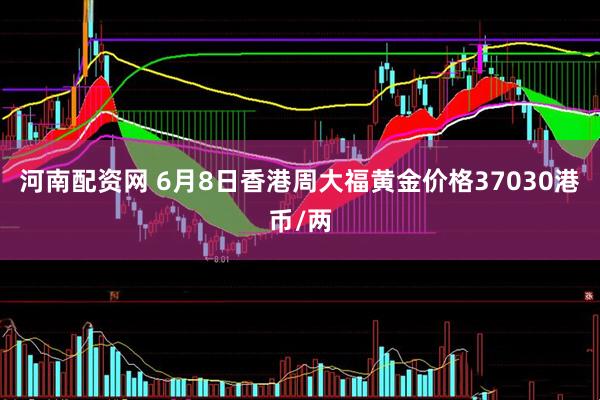 河南配资网 6月8日香港周大福黄金价格37030港币/两