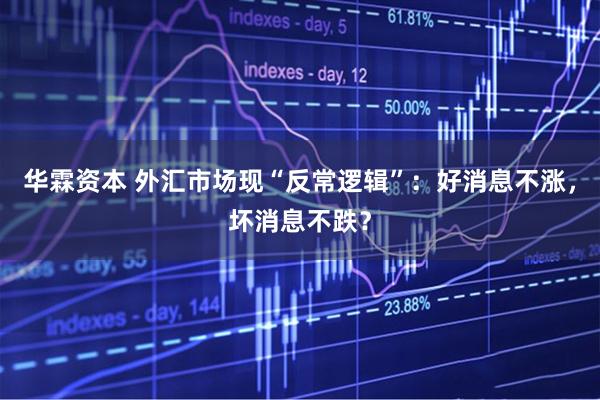 华霖资本 外汇市场现“反常逻辑”：好消息不涨，坏消息不跌？