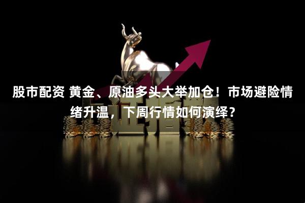股市配资 黄金、原油多头大举加仓！市场避险情绪升温，下周行情如何演绎？