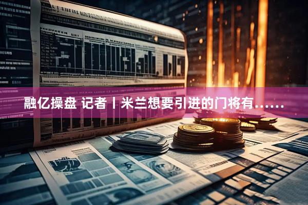 融亿操盘 记者丨米兰想要引进的门将有……