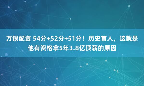 万银配资 54分+52分+51分！历史首人，这就是他有资格拿5年3.8亿顶薪的原因