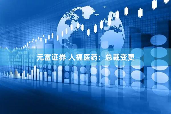 元富证券 人福医药：总裁变更