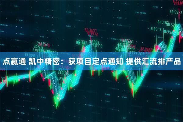 点赢通 凯中精密：获项目定点通知 提供汇流排产品