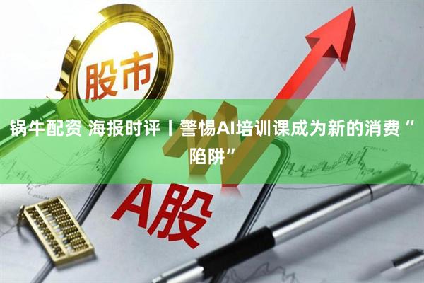 锅牛配资 海报时评丨警惕AI培训课成为新的消费“陷阱”