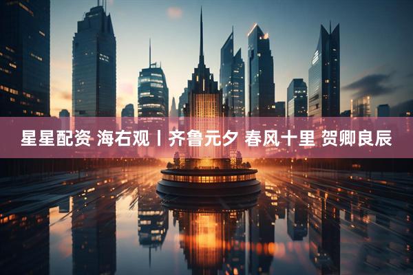 星星配资 海右观丨齐鲁元夕 春风十里 贺卿良辰