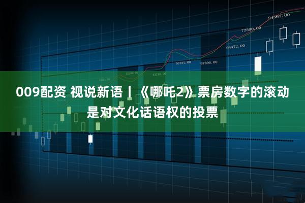 009配资 视说新语丨《哪吒2》票房数字的滚动是对文化话语权的投票