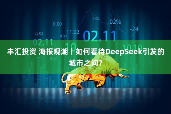 丰汇投资 海报观潮丨如何看待DeepSeek引发的城市之问？