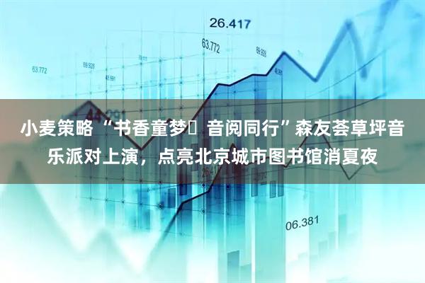 小麦策略 “书香童梦・音阅同行”森友荟草坪音乐派对上演，点亮北京城市图书馆消夏夜