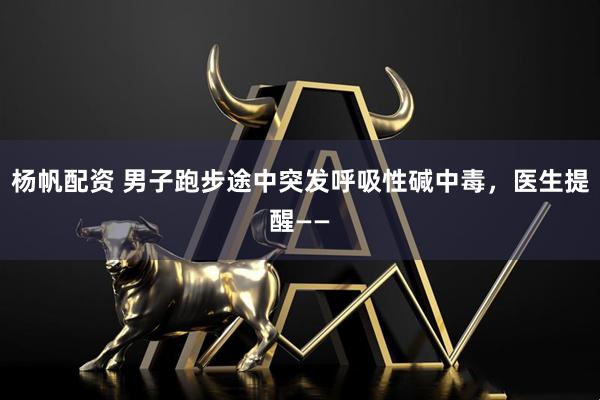 杨帆配资 男子跑步途中突发呼吸性碱中毒，医生提醒——