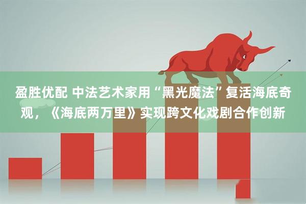 盈胜优配 中法艺术家用“黑光魔法”复活海底奇观，《海底两万里》实现跨文化戏剧合作创新