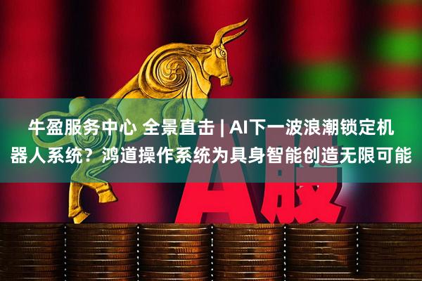 牛盈服务中心 全景直击 | AI下一波浪潮锁定机器人系统?鸿道操作系统为具身智能创造无限可能