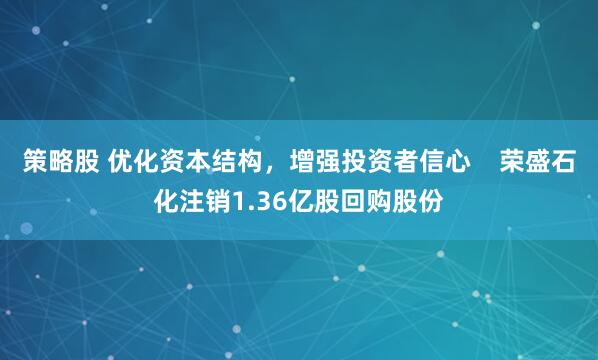 策略股 优化资本结构，增强投资者信心    荣盛石化注销1.36亿股回购股份