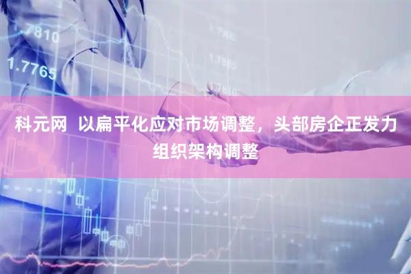 科元网  以扁平化应对市场调整，头部房企正发力组织架构调整
