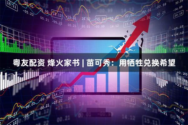 粤友配资 烽火家书 | 苗可秀：用牺牲兑换希望