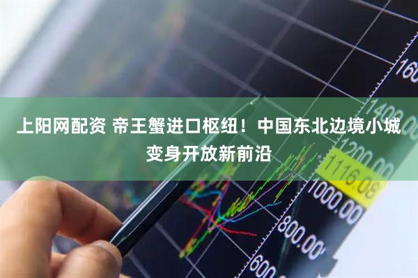 上阳网配资 帝王蟹进口枢纽！中国东北边境小城变身开放新前沿