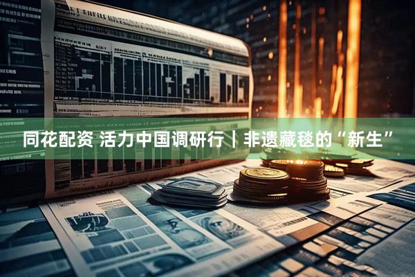 同花配资 活力中国调研行｜非遗藏毯的“新生”