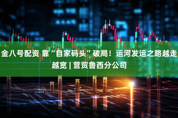 金八号配资 靠“自家码头”破局！运河发运之路越走越宽 | 营贸鲁西分公司