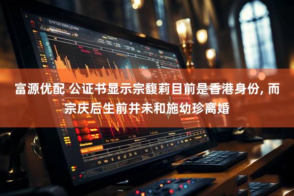 富源优配 公证书显示宗馥莉目前是香港身份, 而宗庆后生前并未和施幼珍离婚
