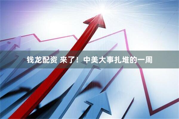 钱龙配资 来了！中美大事扎堆的一周