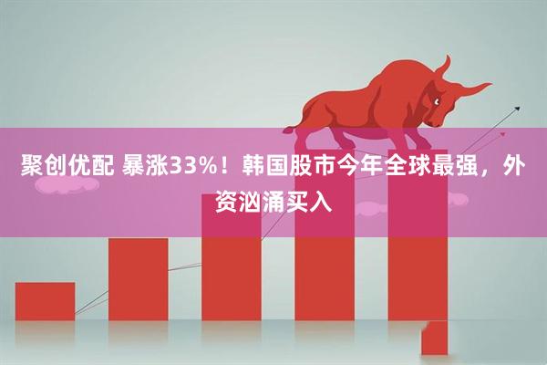 聚创优配 暴涨33%！韩国股市今年全球最强，外资汹涌买入
