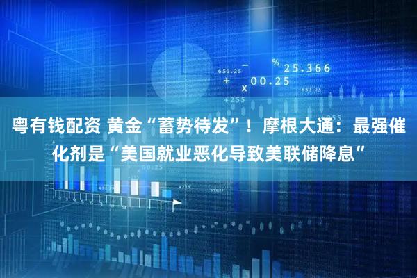 粤有钱配资 黄金“蓄势待发”！摩根大通：最强催化剂是“美国就业恶化导致美联储降息”
