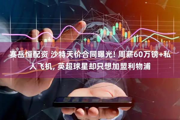 赛岳恒配资 沙特天价合同曝光! 周薪60万镑+私人飞机, 英超球星却只想加盟利物浦