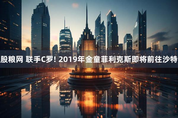 股粮网 联手C罗! 2019年金童菲利克斯即将前往沙特