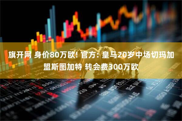 旗开网 身价80万欧! 官方: 皇马20岁中场切玛加盟斯图加特 转会费300万欧
