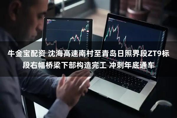 牛金宝配资 沈海高速南村至青岛日照界段ZT9标段右幅桥梁下部构造完工 冲刺年底通车
