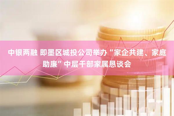 中银两融 即墨区城投公司举办“家企共建、家庭助廉”中层干部家属恳谈会