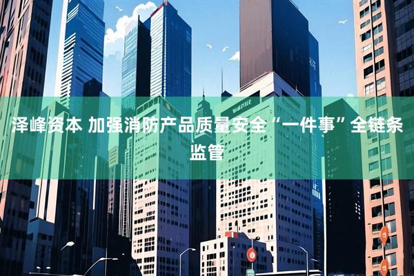 泽峰资本 加强消防产品质量安全“一件事”全链条监管
