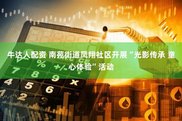 牛达人配资 南苑街道凤翔社区开展“光影传承 童心体验”活动