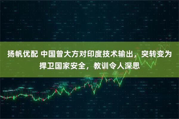 扬帆优配 中国曾大方对印度技术输出，突转变为捍卫国家安全，教训令人深思