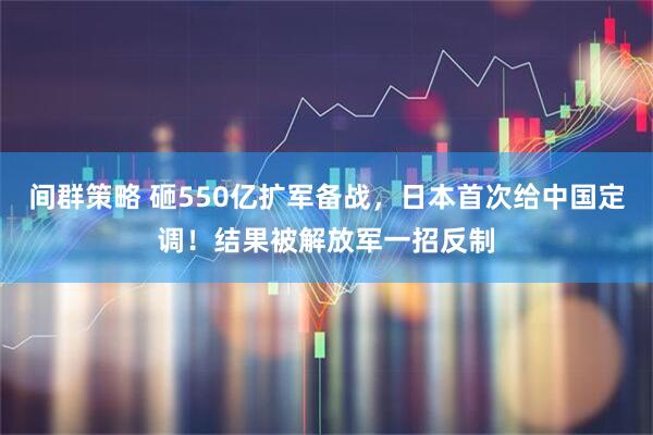 间群策略 砸550亿扩军备战,日本首次给中国定调!结果被解放军一招反制