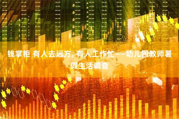 钱掌柜 有人去远方, 有人工作忙——幼儿园教师暑假生活调查