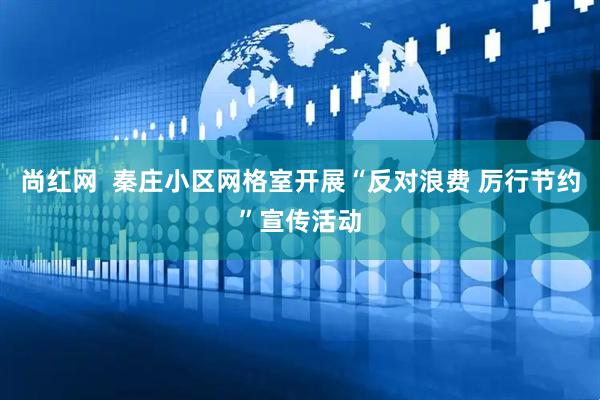 尚红网  秦庄小区网格室开展“反对浪费 厉行节约”宣传活动